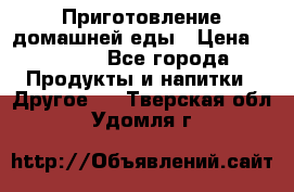 Приготовление домашней еды › Цена ­ 3 500 - Все города Продукты и напитки » Другое   . Тверская обл.,Удомля г.